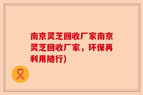 南京灵芝回收厂家南京灵芝回收厂家,环保再利用随行)-第1张图片-卓越灵芝孢子粉 南京灵芝回收厂家南京灵芝回收厂家,环保再利用随行)-第1张图片-卓越灵芝孢子粉