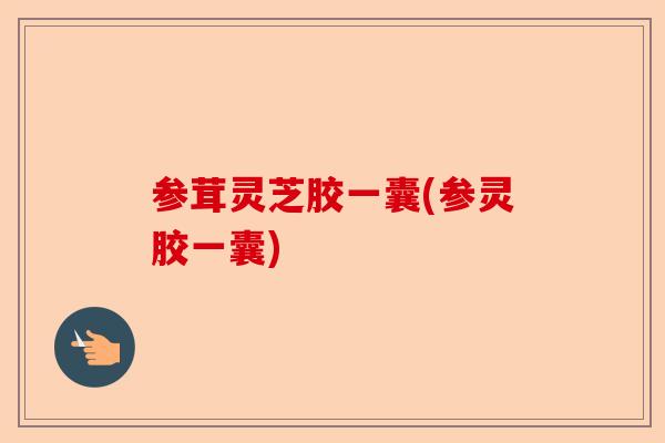 参茸灵芝胶一囊(参灵胶一囊)-第1张图片-卓越灵芝孢子粉