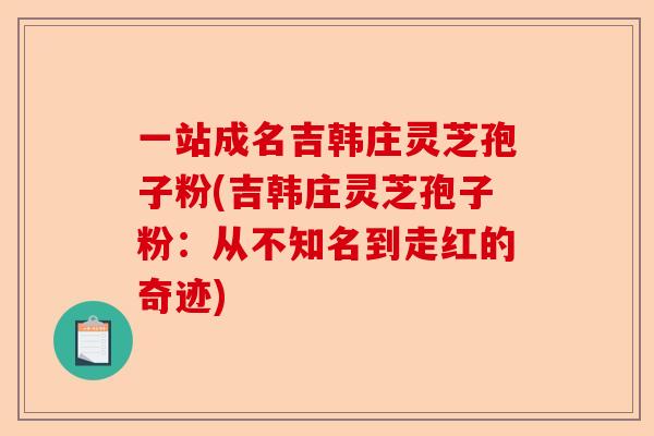一站成名吉韩庄灵芝孢子粉(吉韩庄灵芝孢子粉:从不知名到走红的奇迹)-第1张图片-卓越灵芝孢子粉 一站成名吉韩庄灵芝孢子粉(吉韩庄灵芝孢子粉:从不知名到走红的奇迹)-第1张图片-卓越灵芝孢子粉