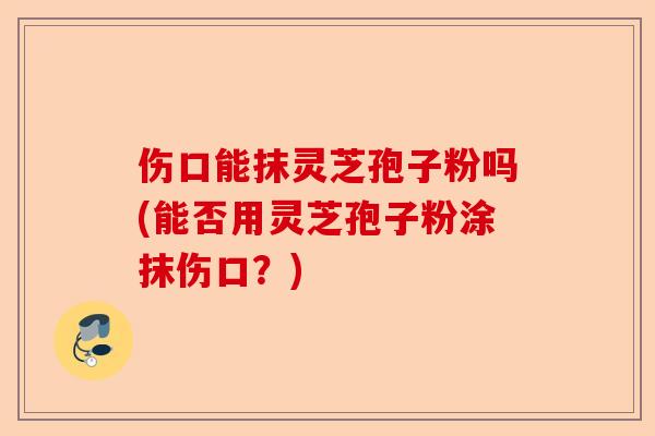 伤口能抹灵芝孢子粉吗(能否用灵芝孢子粉涂抹伤口?)-第1张图片-卓越灵芝孢子粉 伤口能抹灵芝孢子粉吗(能否用灵芝孢子粉涂抹伤口?)-第1张图片-卓越灵芝孢子粉