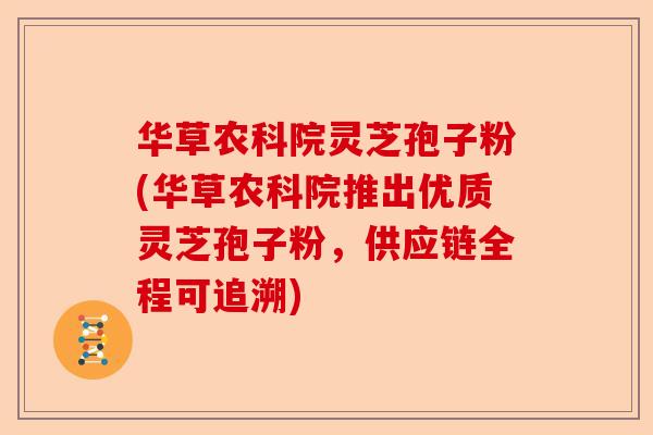 华草农科院灵芝孢子粉(华草农科院推出优质灵芝孢子粉，供应链全程可追溯)-第1张图片-卓越灵芝孢子粉