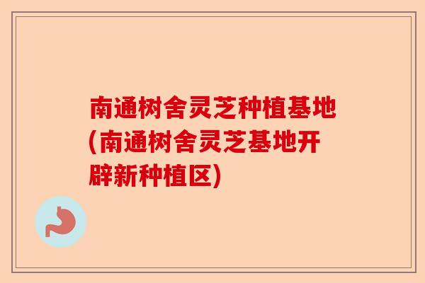 南通树舍灵芝种植基地(南通树舍灵芝基地开辟新种植区)-第1张图片-卓越灵芝孢子粉 南通树舍灵芝种植基地(南通树舍灵芝基地开辟新种植区)-第1张图片-卓越灵芝孢子粉