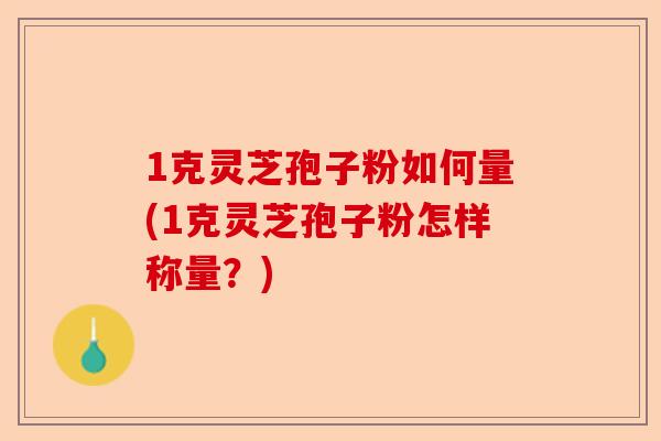 1克灵芝孢子粉如何量(1克灵芝孢子粉怎样称量?)-第1张图片-卓越灵芝孢子粉 1克灵芝孢子粉如何量(1克灵芝孢子粉怎样称量?)-第1张图片-卓越灵芝孢子粉