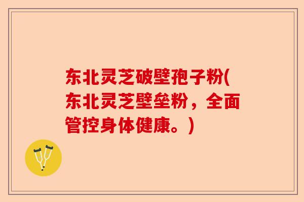 东北灵芝破壁孢子粉(东北灵芝壁垒粉，全面管控身体健康。)-第1张图片-卓越灵芝孢子粉