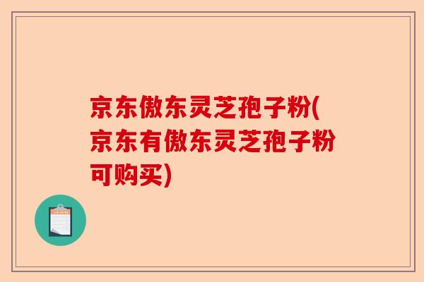 京东傲东灵芝孢子粉(京东有傲东灵芝孢子粉可购买)-第1张图片-卓越灵芝孢子粉 京东傲东灵芝孢子粉(京东有傲东灵芝孢子粉可购买)-第1张图片-卓越灵芝孢子粉