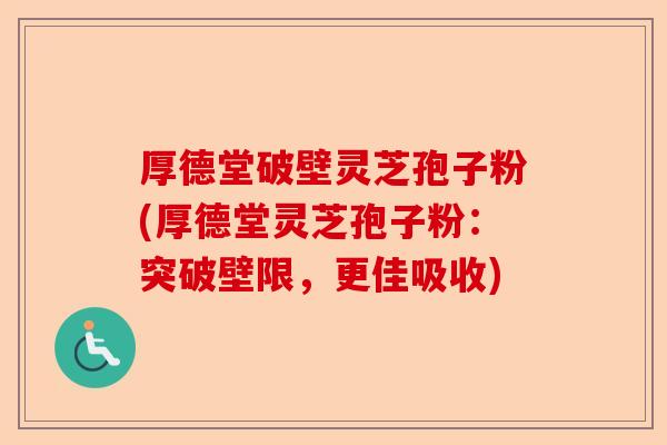 厚德堂破壁灵芝孢子粉(厚德堂灵芝孢子粉:突破壁限,更佳吸收)-第1张图片-卓越灵芝孢子粉 厚德堂破壁灵芝孢子粉(厚德堂灵芝孢子粉:突破壁限,更佳吸收)-第1张图片-卓越灵芝孢子粉