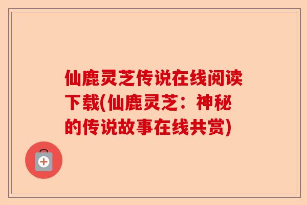 仙鹿灵芝传说在线阅读下载(仙鹿灵芝:神秘的传说故事在线共赏)-第1张图片-卓越灵芝孢子粉 仙鹿灵芝传说在线阅读下载(仙鹿灵芝:神秘的传说故事在线共赏)-第1张图片-卓越灵芝孢子粉