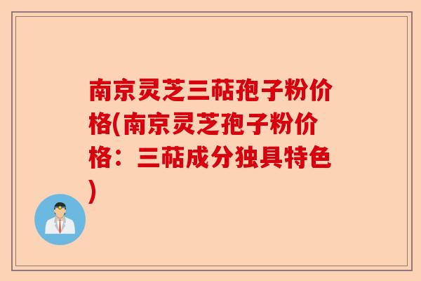 南京灵芝三萜孢子粉价格(南京灵芝孢子粉价格：三萜成分独具特色)-第1张图片-卓越灵芝孢子粉