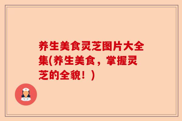 养生美食灵芝图片大全集(养生美食,掌握灵芝的全貌!)-第1张图片-卓越灵芝孢子粉 养生美食灵芝图片大全集(养生美食,掌握灵芝的全貌!)-第1张图片-卓越灵芝孢子粉