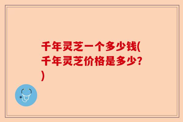 千年灵芝一个多少钱(千年灵芝价格是多少?)-第1张图片-卓越灵芝孢子粉 千年灵芝一个多少钱(千年灵芝价格是多少?)-第1张图片-卓越灵芝孢子粉