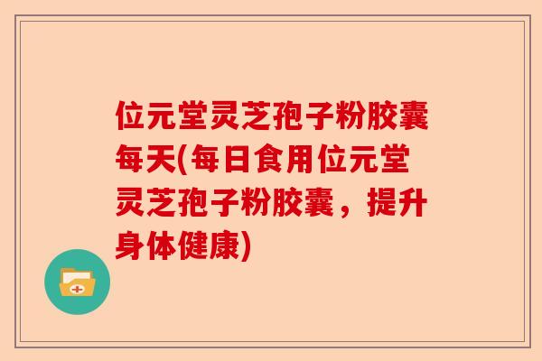 位元堂灵芝孢子粉胶囊每天(每日食用位元堂灵芝孢子粉胶囊，提升身体健康)-第1张图片-卓越灵芝孢子粉