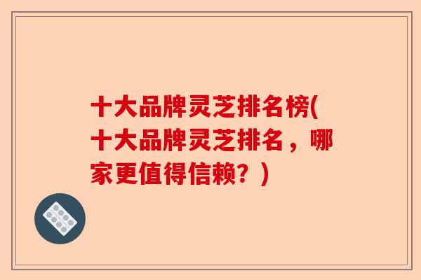 十大品牌灵芝排名榜(十大品牌灵芝排名，哪家更值得信赖？)-第1张图片-卓越灵芝孢子粉