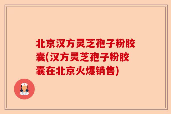 北京汉方灵芝孢子粉胶囊(汉方灵芝孢子粉胶囊在北京火爆销售)-第1张图片-卓越灵芝孢子粉 北京汉方灵芝孢子粉胶囊(汉方灵芝孢子粉胶囊在北京火爆销售)-第1张图片-卓越灵芝孢子粉