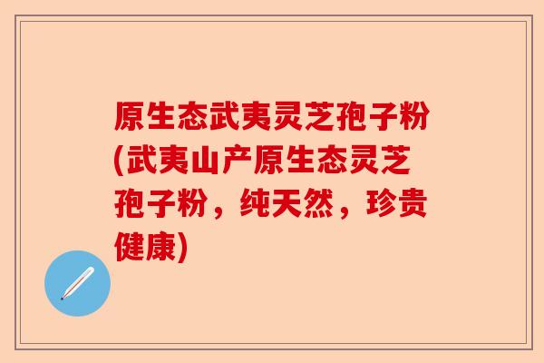 原生态武夷灵芝孢子粉(武夷山产原生态灵芝孢子粉，纯天然，珍贵健康)-第1张图片-卓越灵芝孢子粉