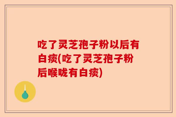 吃了灵芝孢子粉以后有白痰(吃了灵芝孢子粉后喉咙有白痰)-第1张图片-卓越灵芝孢子粉 吃了灵芝孢子粉以后有白痰(吃了灵芝孢子粉后喉咙有白痰)-第1张图片-卓越灵芝孢子粉