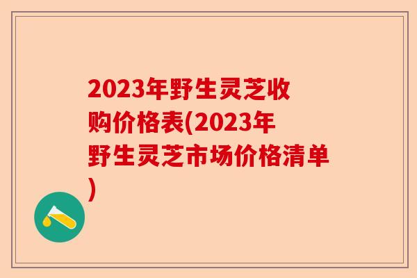 2023年野生灵芝收购价格表(2023年野生灵芝市场价格清单)-第1张图片-卓越灵芝孢子粉