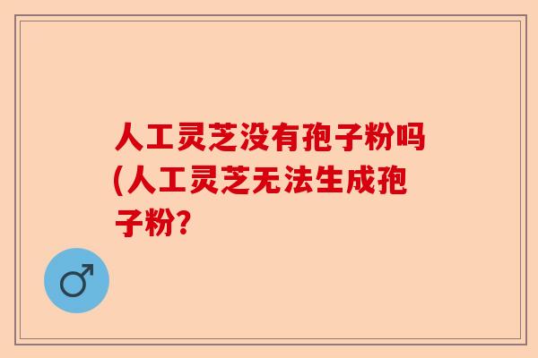 人工灵芝没有孢子粉吗(人工灵芝无法生成孢子粉?-第1张图片-卓越灵芝孢子粉 人工灵芝没有孢子粉吗(人工灵芝无法生成孢子粉?-第1张图片-卓越灵芝孢子粉