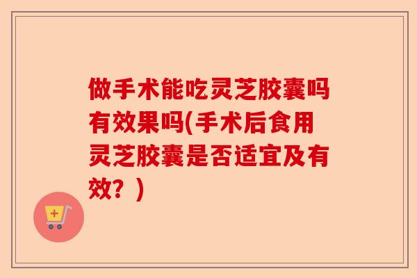 做手术能吃灵芝胶囊吗有效果吗(手术后食用灵芝胶囊是否适宜及有效？)-第1张图片-卓越灵芝孢子粉