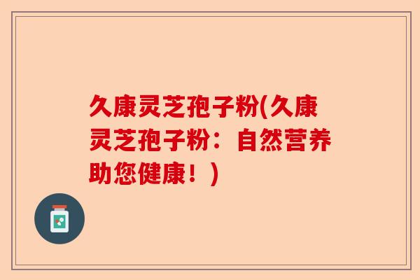 久康灵芝孢子粉(久康灵芝孢子粉：自然营养助您健康！)-第1张图片-卓越灵芝孢子粉