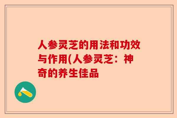 人参灵芝的用法和功效与作用(人参灵芝:神奇的养生佳品-第1张图片-卓越灵芝孢子粉 人参灵芝的用法和功效与作用(人参灵芝:神奇的养生佳品-第1张图片-卓越灵芝孢子粉