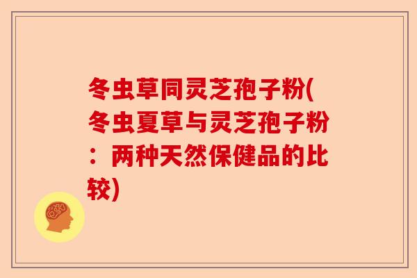 冬虫草同灵芝孢子粉(冬虫夏草与灵芝孢子粉:两种天然保健品的比较)-第1张图片-卓越灵芝孢子粉 冬虫草同灵芝孢子粉(冬虫夏草与灵芝孢子粉:两种天然保健品的比较)-第1张图片-卓越灵芝孢子粉