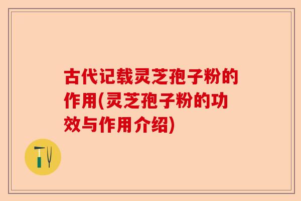 古代记载灵芝孢子粉的作用(灵芝孢子粉的功效与作用介绍)-第1张图片-卓越灵芝孢子粉 古代记载灵芝孢子粉的作用(灵芝孢子粉的功效与作用介绍)-第1张图片-卓越灵芝孢子粉