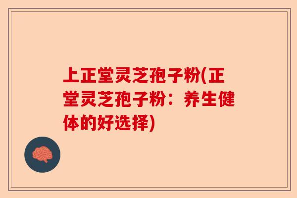 上正堂灵芝孢子粉(正堂灵芝孢子粉:养生健体的好选择)-第1张图片-卓越灵芝孢子粉 上正堂灵芝孢子粉(正堂灵芝孢子粉:养生健体的好选择)-第1张图片-卓越灵芝孢子粉