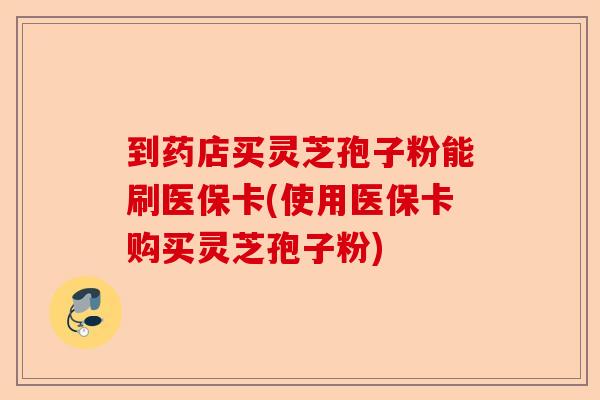 到药店买灵芝孢子粉能刷医保卡(使用医保卡购买灵芝孢子粉)-第1张图片-卓越灵芝孢子粉 到药店买灵芝孢子粉能刷医保卡(使用医保卡购买灵芝孢子粉)-第1张图片-卓越灵芝孢子粉