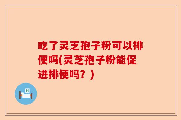 吃了灵芝孢子粉可以排便吗(灵芝孢子粉能促进排便吗?)-第1张图片-卓越灵芝孢子粉 吃了灵芝孢子粉可以排便吗(灵芝孢子粉能促进排便吗?)-第1张图片-卓越灵芝孢子粉