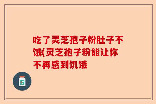 吃了灵芝孢子粉肚子不饿(灵芝孢子粉能让你不再感到饥饿-第1张图片-卓越灵芝孢子粉 吃了灵芝孢子粉肚子不饿(灵芝孢子粉能让你不再感到饥饿-第1张图片-卓越灵芝孢子粉