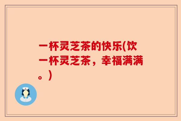 一杯灵芝茶的快乐(饮一杯灵芝茶，幸福满满。)-第1张图片-卓越灵芝孢子粉