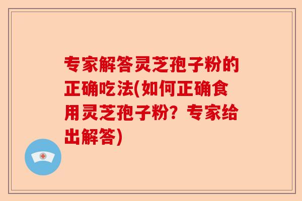 专家解答灵芝孢子粉的正确吃法(如何正确食用灵芝孢子粉?专家给出解答)-第1张图片-卓越灵芝孢子粉 专家解答灵芝孢子粉的正确吃法(如何正确食用灵芝孢子粉?专家给出解答)-第1张图片-卓越灵芝孢子粉