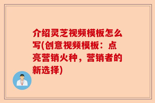 介绍灵芝视频模板怎么写(创意视频模板：点亮营销火种，营销者的新选择)-第1张图片-卓越灵芝孢子粉