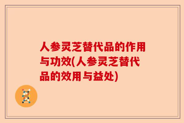 人参灵芝替代品的作用与功效(人参灵芝替代品的效用与益处)-第1张图片-卓越灵芝孢子粉
