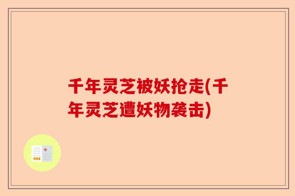 千年灵芝被妖抢走(千年灵芝遭妖物袭击)-第1张图片-卓越灵芝孢子粉