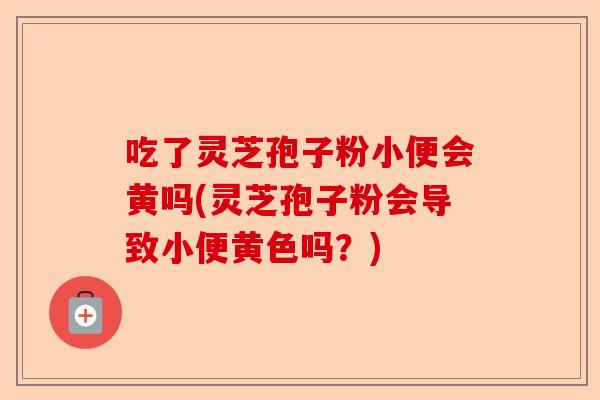 吃了灵芝孢子粉小便会黄吗(灵芝孢子粉会导致小便黄色吗?)-第1张图片-卓越灵芝孢子粉 吃了灵芝孢子粉小便会黄吗(灵芝孢子粉会导致小便黄色吗?)-第1张图片-卓越灵芝孢子粉