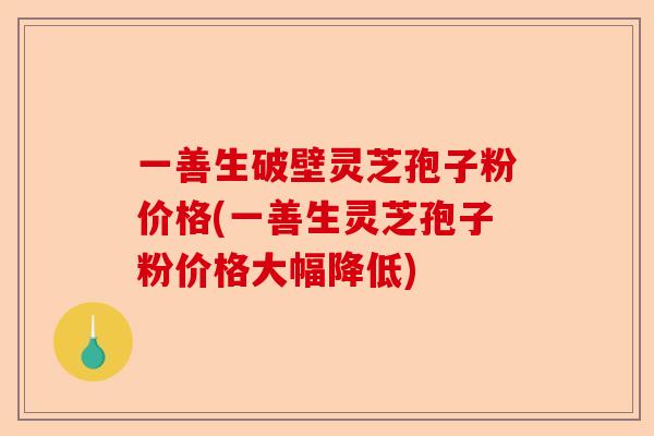 一善生破壁灵芝孢子粉价格(一善生灵芝孢子粉价格大幅降低)-第1张图片-卓越灵芝孢子粉 一善生破壁灵芝孢子粉价格(一善生灵芝孢子粉价格大幅降低)-第1张图片-卓越灵芝孢子粉