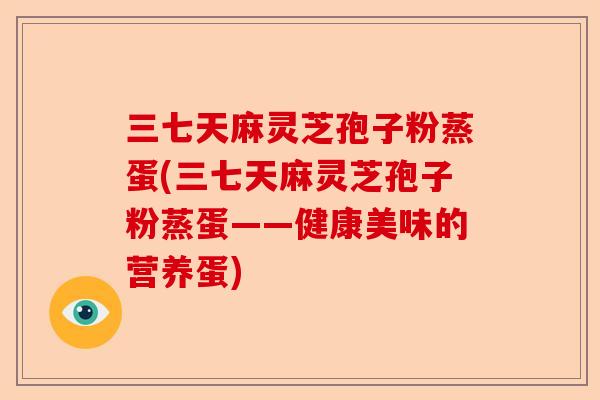 三七天麻灵芝孢子粉蒸蛋(三七天麻灵芝孢子粉蒸蛋——健康美味的营养蛋)-第1张图片-卓越灵芝孢子粉