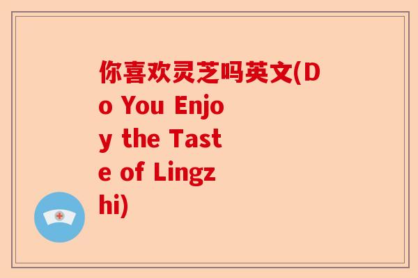 你喜欢灵芝吗英文(Do You Enjoy the Taste of Lingzhi)-第1张图片-卓越灵芝孢子粉 你喜欢灵芝吗英文(Do You Enjoy the Taste of Lingzhi)-第1张图片-卓越灵芝孢子粉