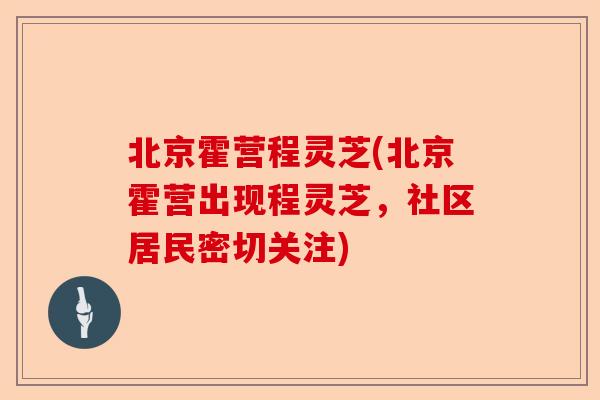 北京霍营程灵芝(北京霍营出现程灵芝,社区居民密切关注)-第1张图片-卓越灵芝孢子粉 北京霍营程灵芝(北京霍营出现程灵芝,社区居民密切关注)-第1张图片-卓越灵芝孢子粉