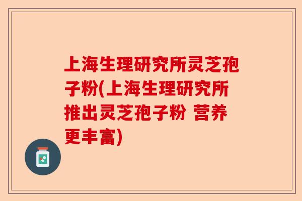 上海生理研究所灵芝孢子粉(上海生理研究所推出灵芝孢子粉 营养更丰富)-第1张图片-卓越灵芝孢子粉 上海生理研究所灵芝孢子粉(上海生理研究所推出灵芝孢子粉 营养更丰富)-第1张图片-卓越灵芝孢子粉