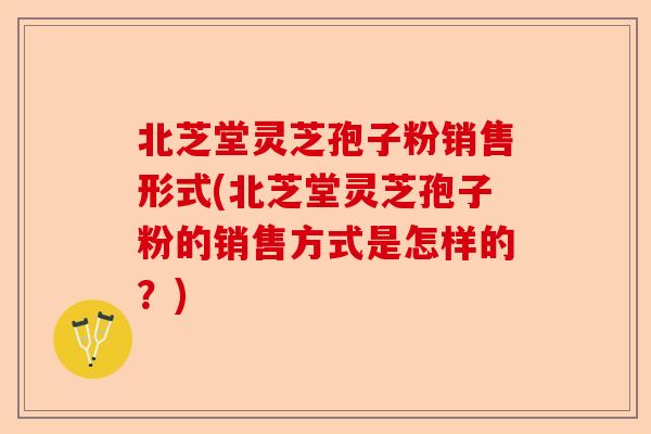 北芝堂灵芝孢子粉销售形式(北芝堂灵芝孢子粉的销售方式是怎样的？)-第1张图片-卓越灵芝孢子粉