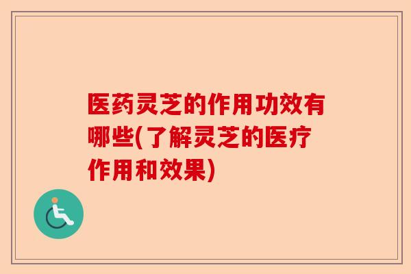 医药灵芝的作用功效有哪些(了解灵芝的医疗作用和效果)-第1张图片-卓越灵芝孢子粉