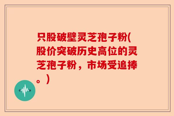 只股破壁灵芝孢子粉(股价突破历史高位的灵芝孢子粉,市场受追捧。)-第1张图片-卓越灵芝孢子粉 只股破壁灵芝孢子粉(股价突破历史高位的灵芝孢子粉,市场受追捧。)-第1张图片-卓越灵芝孢子粉