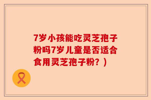 7岁小孩能吃灵芝孢子粉吗7岁儿童是否适合食用灵芝孢子粉?)-第1张图片-卓越灵芝孢子粉 7岁小孩能吃灵芝孢子粉吗7岁儿童是否适合食用灵芝孢子粉?)-第1张图片-卓越灵芝孢子粉