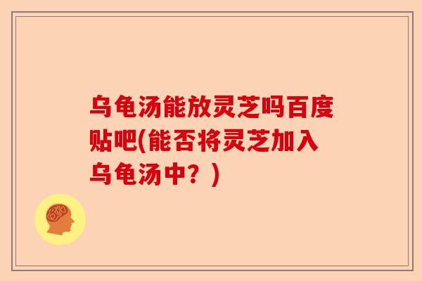 乌龟汤能放灵芝吗百度贴吧(能否将灵芝加入乌龟汤中?)-第1张图片-卓越灵芝孢子粉 乌龟汤能放灵芝吗百度贴吧(能否将灵芝加入乌龟汤中?)-第1张图片-卓越灵芝孢子粉