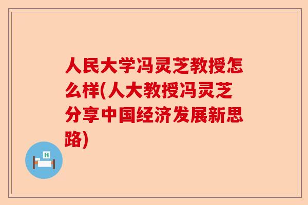 人民大学冯灵芝教授怎么样(人大教授冯灵芝分享中国经济发展新思路)-第1张图片-卓越灵芝孢子粉 人民大学冯灵芝教授怎么样(人大教授冯灵芝分享中国经济发展新思路)-第1张图片-卓越灵芝孢子粉