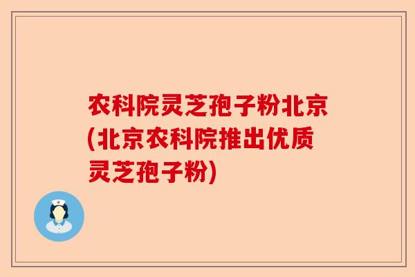农科院灵芝孢子粉北京(北京农科院推出优质灵芝孢子粉)-第1张图片-卓越灵芝孢子粉 农科院灵芝孢子粉北京(北京农科院推出优质灵芝孢子粉)-第1张图片-卓越灵芝孢子粉