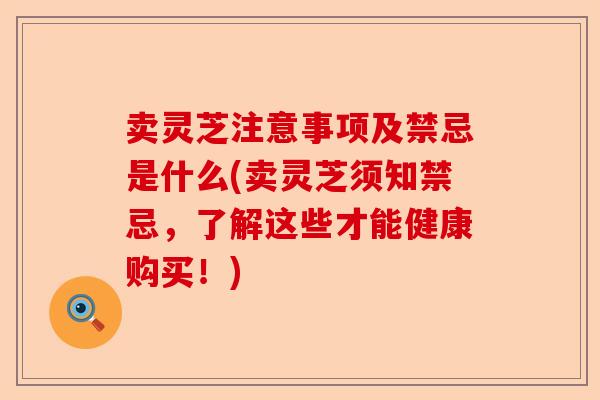 卖灵芝注意事项及禁忌是什么(卖灵芝须知禁忌,了解这些才能健康购买!)-第1张图片-卓越灵芝孢子粉 卖灵芝注意事项及禁忌是什么(卖灵芝须知禁忌,了解这些才能健康购买!)-第1张图片-卓越灵芝孢子粉