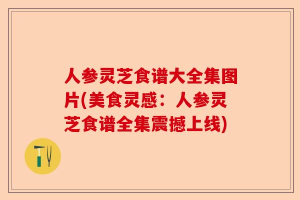 人参灵芝食谱大全集图片(美食灵感：人参灵芝食谱全集震撼上线)-第1张图片-卓越灵芝孢子粉